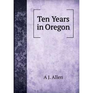 Ten Years in Oregon: A J. Allen:  Books