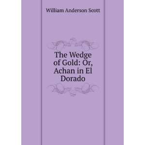 The Wedge of Gold Or, Achan in El Dorado William Anderson Scott 