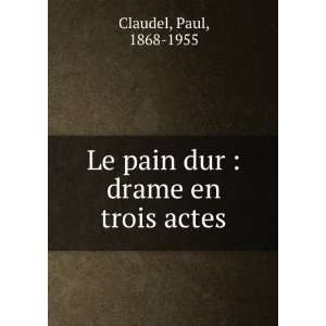    Le pain dur  drame en trois actes Paul, 1868 1955 Claudel Books
