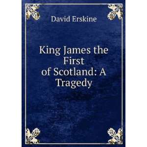    King James the First of Scotland: A Tragedy: David Erskine: Books