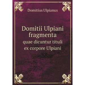   . quae dicuntur tituli ex corpore Ulpiani Domitius Ulpianus Books