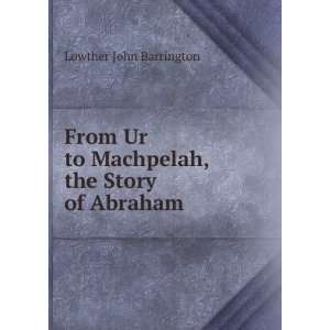   Ur to Machpelah, the Story of Abraham: Lowther John Barrington: Books