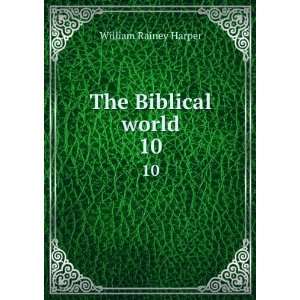    The Biblical world. 10 William Rainey, 1856 1906 Harper Books