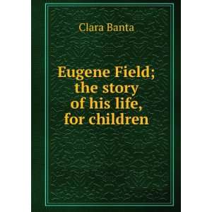   Eugene Field; the story of his life, for children: Clara Banta: Books