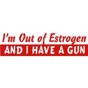   Bumper Sticker Im out of estrogen and I have a gun 